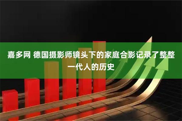 嘉多网 德国摄影师镜头下的家庭合影记录了整整一代人的历史