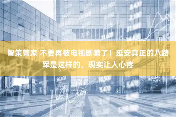 智策管家 不要再被电视剧骗了！延安真正的八路军是这样的，现实让人心疼