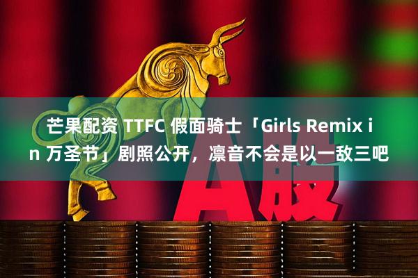 芒果配资 TTFC 假面骑士「Girls Remix in 万圣节」剧照公开，凛音不会是以一敌三吧