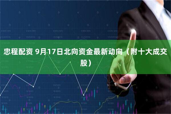 忠程配资 9月17日北向资金最新动向（附十大成交股）