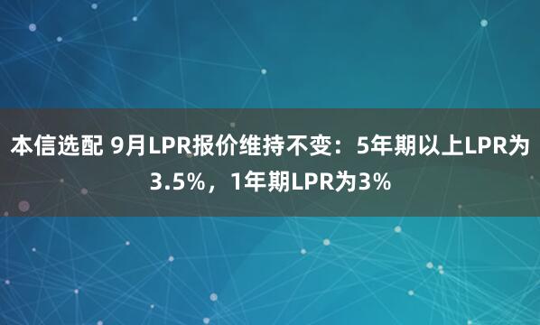 本信选配 9月LPR报价维持不变：5年期以上LPR为3.5%，1年期LPR为3%