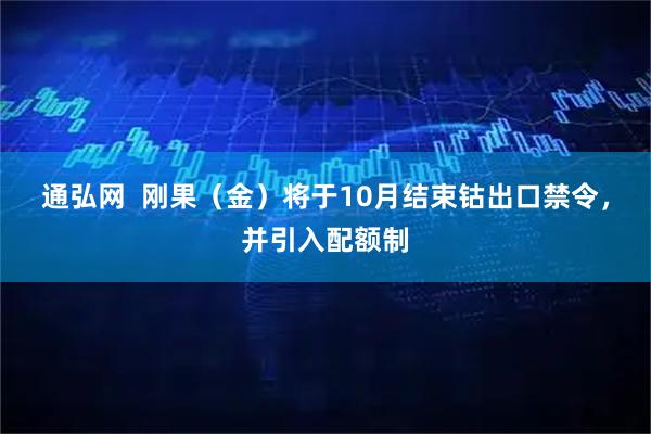 通弘网  刚果（金）将于10月结束钴出口禁令，并引入配额制