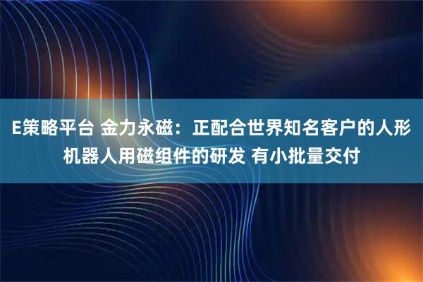 E策略平台 金力永磁：正配合世界知名客户的人形机器人用磁组件的研发 有小批量交付