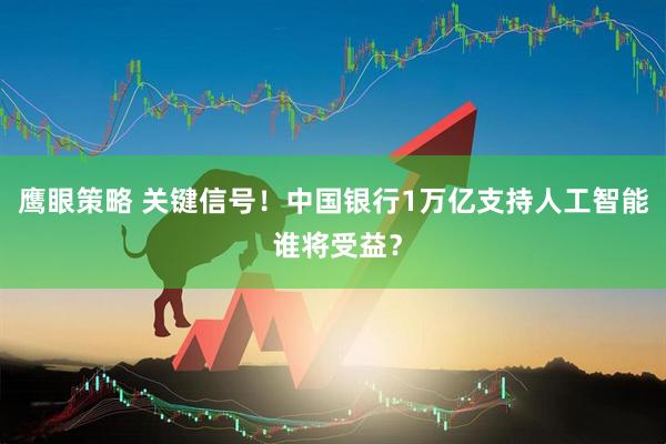 鹰眼策略 关键信号！中国银行1万亿支持人工智能 谁将受益？