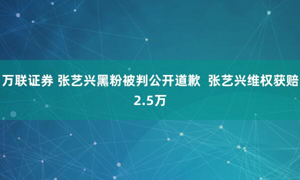 万联证券 张艺兴黑粉被判公开道歉  张艺兴维权获赔2.5万
