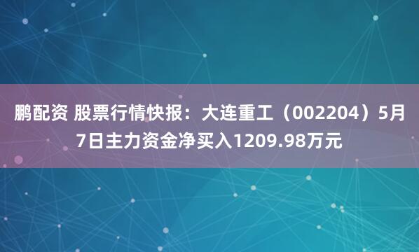 鹏配资 股票行情快报：大连重工（002204）5月7日主力资金净买入1209.98万元