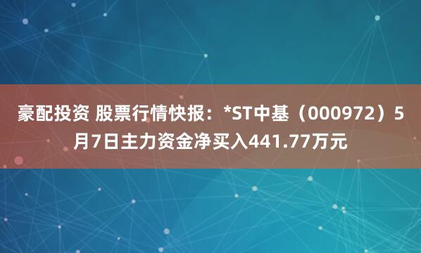豪配投资 股票行情快报：*ST中基（000972）5月7日主力资金净买入441.77万元