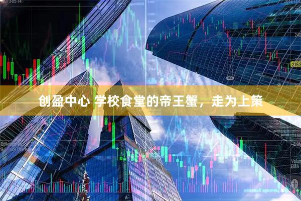 创盈中心 学校食堂的帝王蟹,走为上策