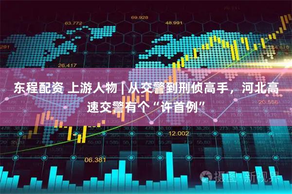 东程配资 上游人物 | 从交警到刑侦高手,河北高速交警有个“许首例”