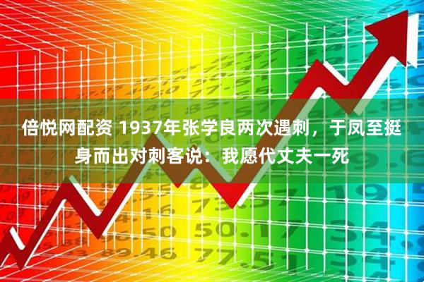 倍悦网配资 1937年张学良两次遇刺,于凤至挺身而出对刺客说:我愿代丈夫一死