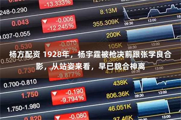 杨方配资 1928年，杨宇霆被枪决前跟张学良合影，从站姿来看，早已貌合神离