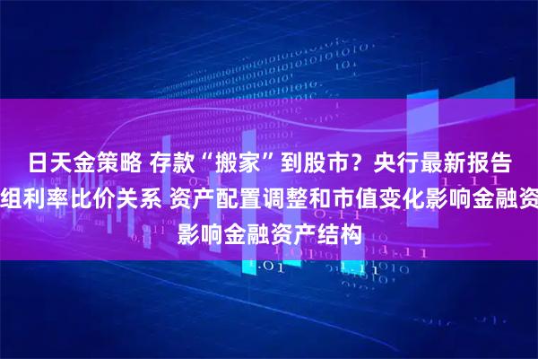 日天金策略 存款“搬家”到股市?央行最新报告详解五组利率比价关系 资产配置调整和市值变化影响金融资产结构