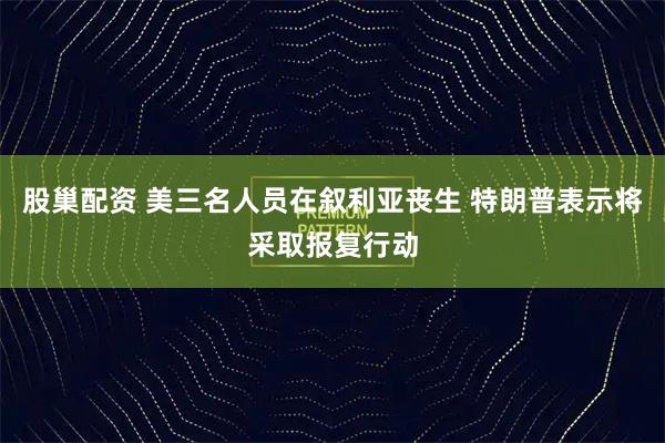 股巢配资 美三名人员在叙利亚丧生 特朗普表示将采取报复行动
