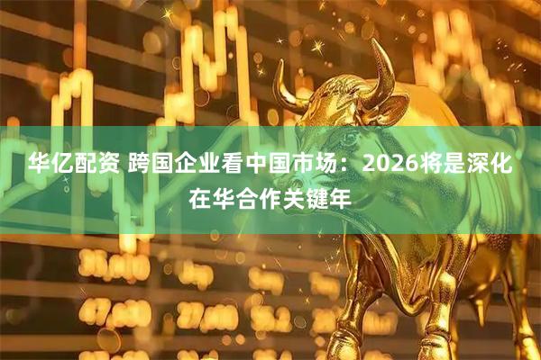 华亿配资 跨国企业看中国市场：2026将是深化在华合作关键年