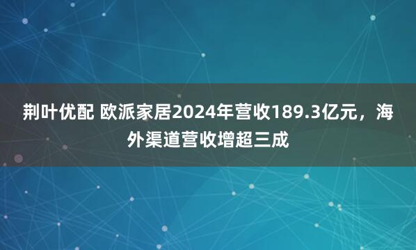 荆叶优配 欧派家居2024年营收189.3亿元，海外渠道营收增超三成