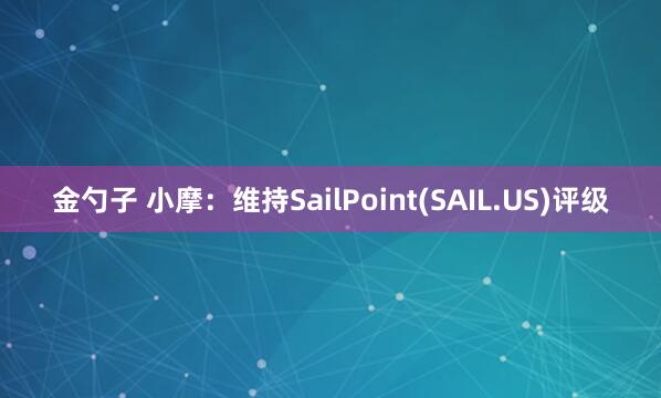 金勺子 小摩:维持SailPoint(SAIL.US)评级