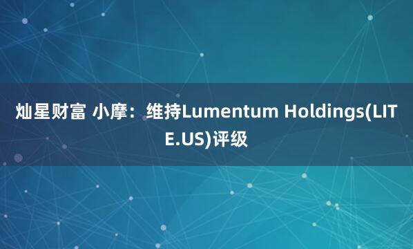 灿星财富 小摩:维持Lumentum Holdings(LITE.US)评级