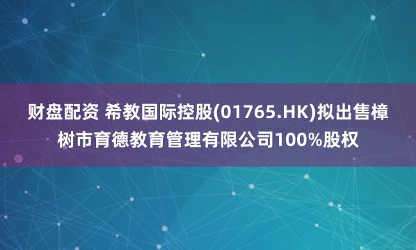 财盘配资 希教国际控股(01765.HK)拟出售樟树市育德教育管理有限公司100%股权