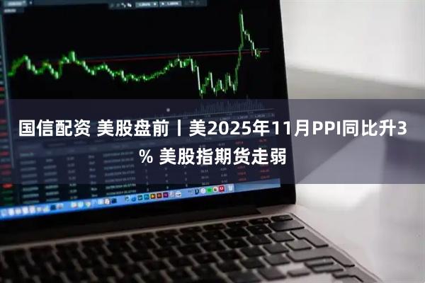 国信配资 美股盘前丨美2025年11月PPI同比升3% 美股指期货走弱