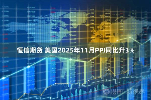 恒信期货 美国2025年11月PPI同比升3%