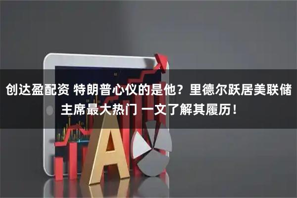 创达盈配资 特朗普心仪的是他？里德尔跃居美联储主席最大热门 一文了解其履历！