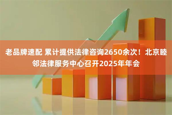 老品牌速配 累计提供法律咨询2650余次！北京睦邻法律服务中心召开2025年年会