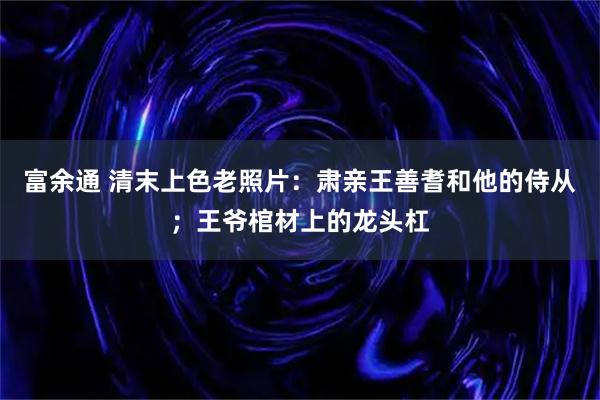 富余通 清末上色老照片：肃亲王善耆和他的侍从；王爷棺材上的龙头杠