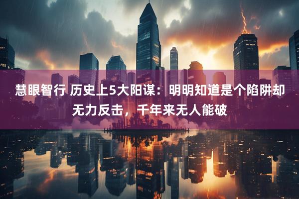 慧眼智行 历史上5大阳谋：明明知道是个陷阱却无力反击，千年来无人能破