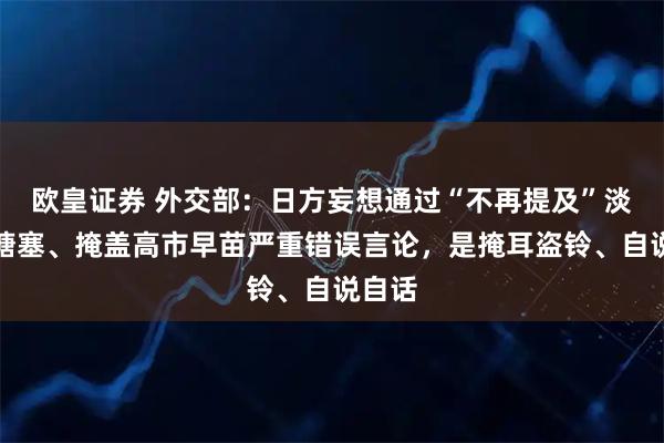 欧皇证券 外交部:日方妄想通过“不再提及”淡化、搪塞、掩盖高市早苗严重错误言论,是掩耳盗铃、自说自话