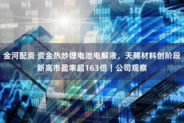 金河配资 资金热炒锂电池电解液，天赐材料创阶段新高市盈率超163倍｜公司观察