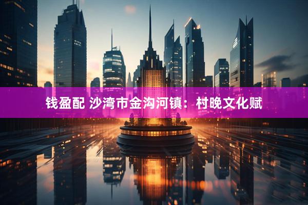 钱盈配 沙湾市金沟河镇：村晚文化赋