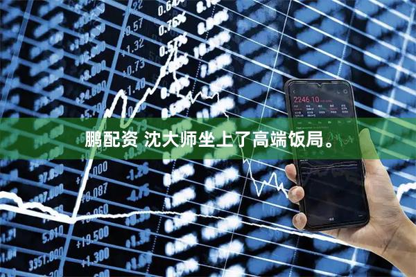 鹏配资 沈大师坐上了高端饭局。