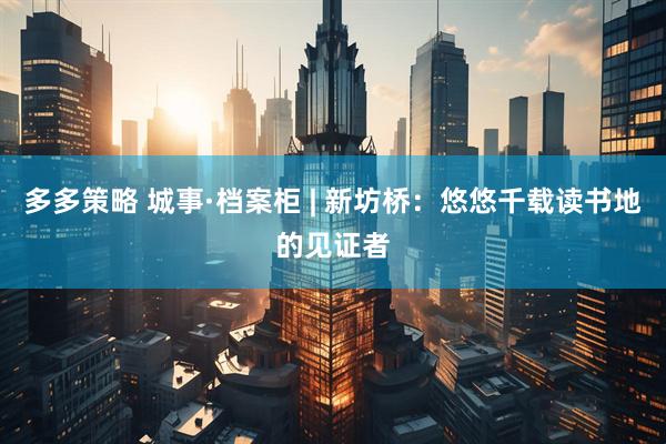 多多策略 城事·档案柜 | 新坊桥：悠悠千载读书地的见证者