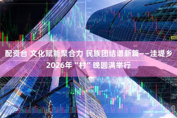 配资台 文化赋能聚合力 民族团结谱新篇——洼堤乡2026年“村”晚圆满举行