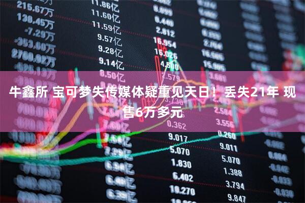 牛鑫所 宝可梦失传媒体疑重见天日！丢失21年 现售6万多元